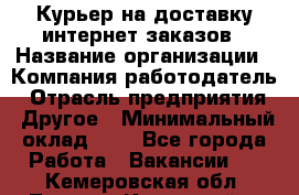 Курьер на доставку интернет заказов › Название организации ­ Компания-работодатель › Отрасль предприятия ­ Другое › Минимальный оклад ­ 1 - Все города Работа » Вакансии   . Кемеровская обл.,Ленинск-Кузнецкий г.